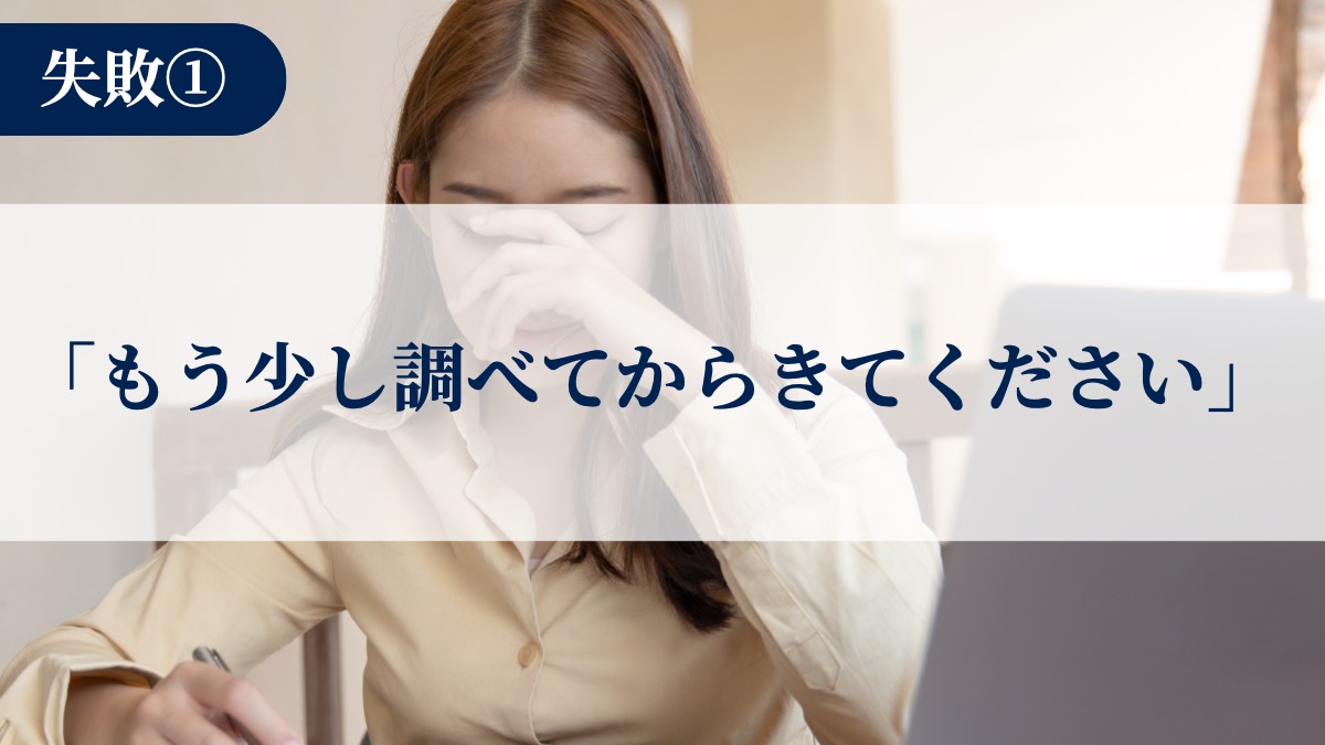 失敗1「もう少し調べてからきてください」