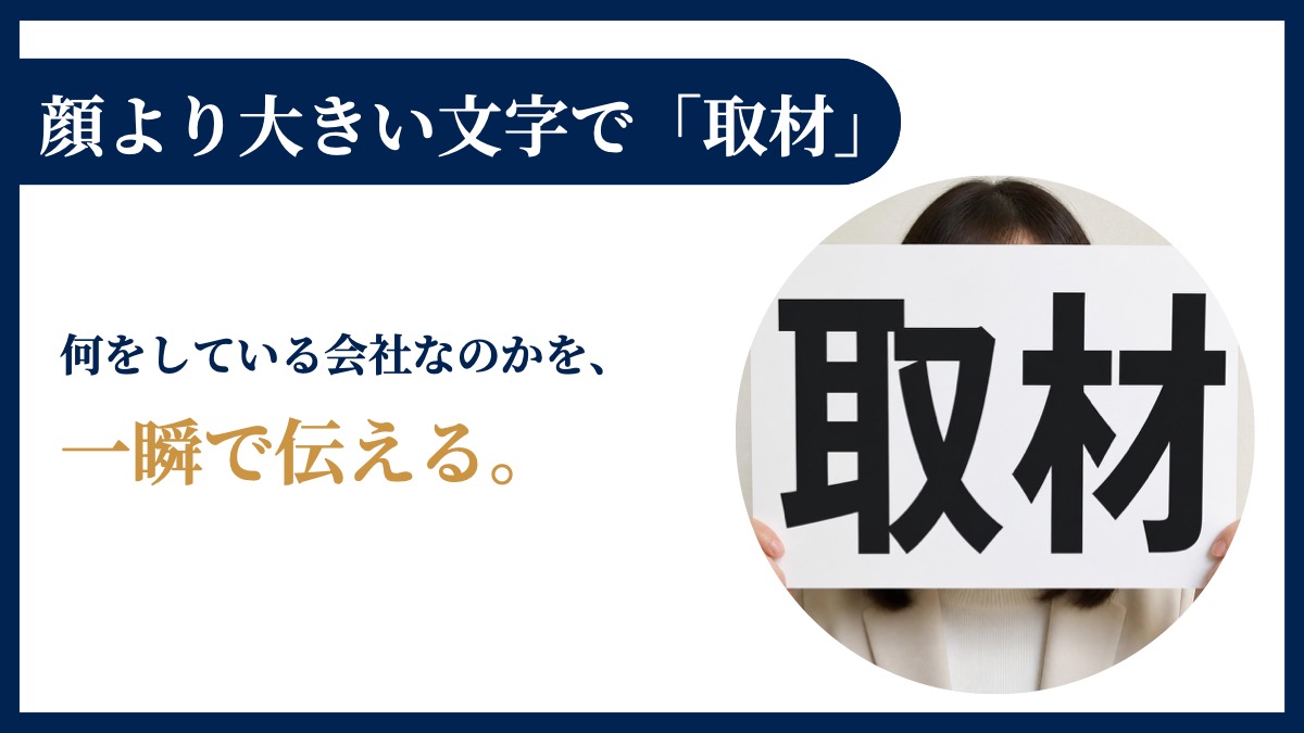 顔より大きい文字で「取材」。何をしている会社なのかを、一瞬で伝える