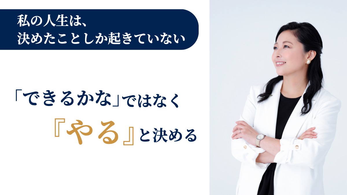 私の人生は、決めたことしか起きていない。「できるかな」ではなく『やる』と決める